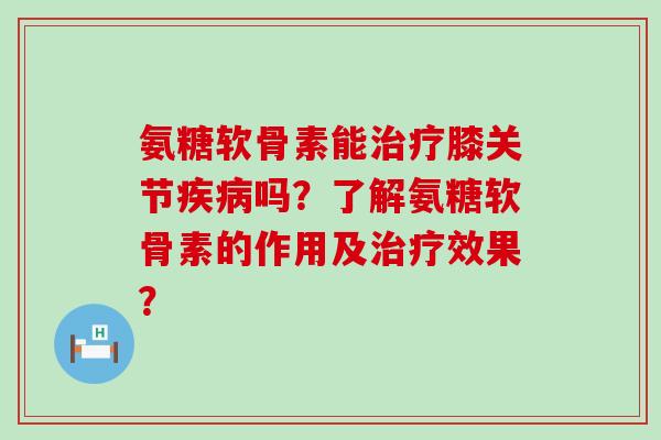氨糖软骨素能膝关节吗？了解氨糖软骨素的作用及效果？