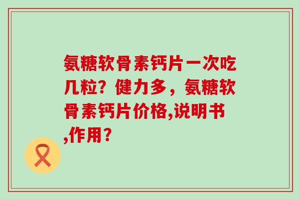 氨糖软骨素钙片一次吃几粒?健力多,氨糖软骨素钙片价格,说明书,作用? 氨糖软骨素钙片一次吃几粒?健力多,氨糖软骨素钙片价格,说明书,作用?