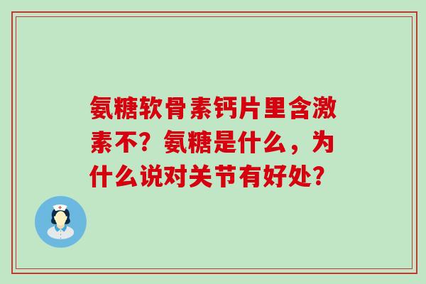 氨糖软骨素钙片里含激素不?氨糖是什么,为什么说对关节有好处? 氨糖软骨素钙片里含激素不?氨糖是什么,为什么说对关节有好处?