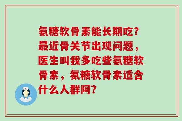 氨糖软骨素能长期吃？近骨关节出现问题，医生叫我多吃些氨糖软骨素，氨糖软骨素适合什么人群阿？