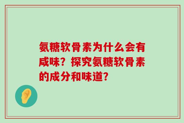 氨糖软骨素为什么会有咸味?探究氨糖软骨素的成分和味道? 氨糖软骨素为什么会有咸味?探究氨糖软骨素的成分和味道?