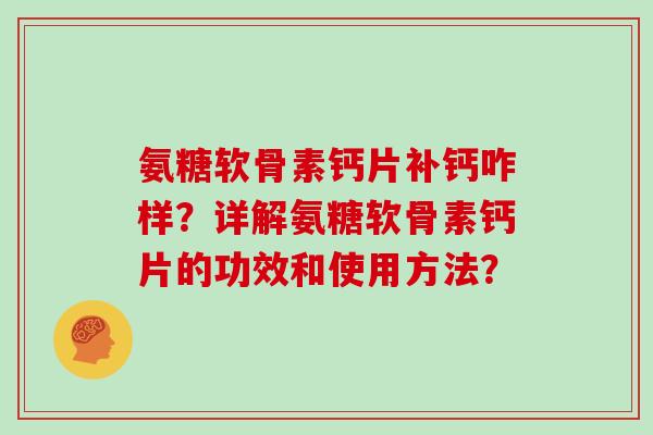 氨糖软骨素钙片补钙咋样?详解氨糖软骨素钙片的功效和使用方法? 氨糖软骨素钙片补钙咋样?详解氨糖软骨素钙片的功效和使用方法?