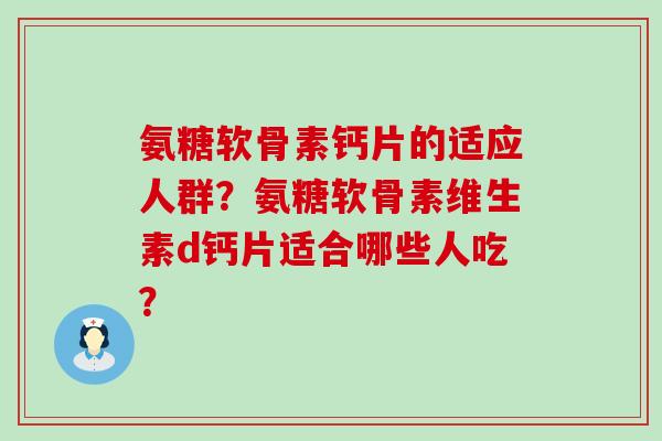 氨糖软骨素钙片的适应人群?氨糖软骨素维生素d钙片适合哪些人吃? 氨糖软骨素钙片的适应人群?氨糖软骨素维生素d钙片适合哪些人吃?