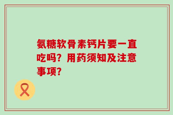 氨糖软骨素钙片要一直吃吗?用药须知及注意事项? 氨糖软骨素钙片要一直吃吗?用药须知及注意事项?