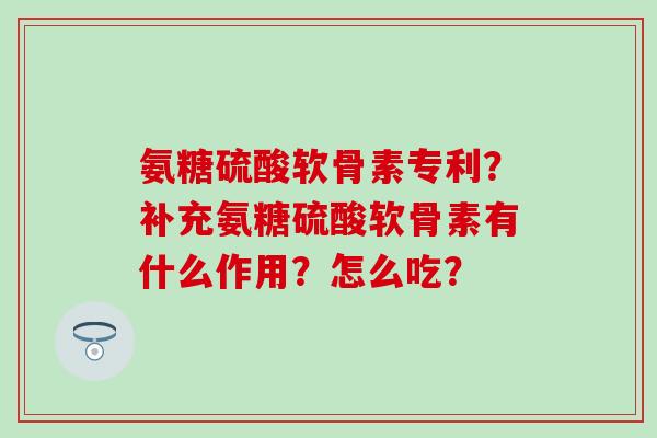 氨糖硫酸软骨素专利?补充氨糖硫酸软骨素有什么作用?怎么吃? 氨糖硫酸软骨素专利?补充氨糖硫酸软骨素有什么作用?怎么吃?