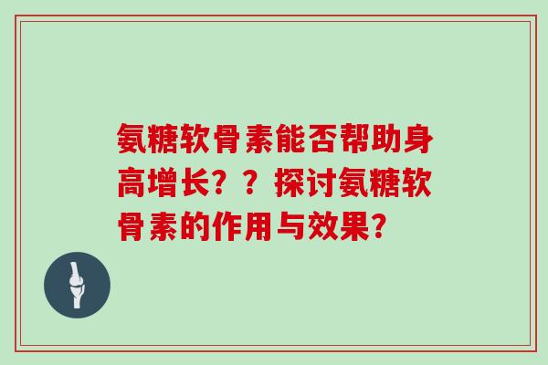 氨糖软骨素能否帮助身高增长？？探讨氨糖软骨素的作用与效果？