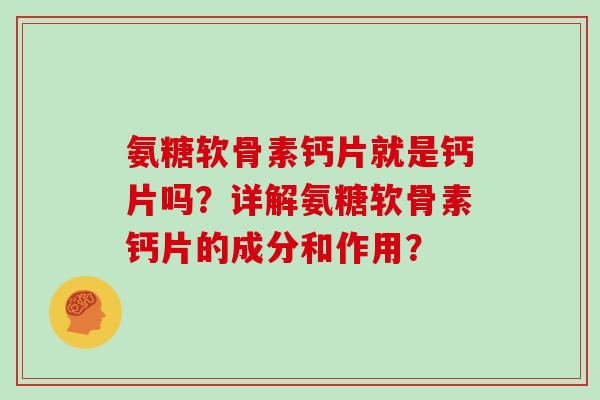 氨糖软骨素钙片就是钙片吗?详解氨糖软骨素钙片的成分和作用? 氨糖软骨素钙片就是钙片吗?详解氨糖软骨素钙片的成分和作用?