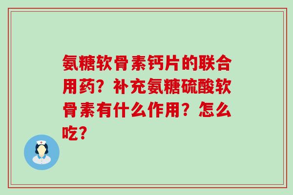 氨糖软骨素钙片的联合用药?补充氨糖硫酸软骨素有什么作用?怎么吃? 氨糖软骨素钙片的联合用药?补充氨糖硫酸软骨素有什么作用?怎么吃?
