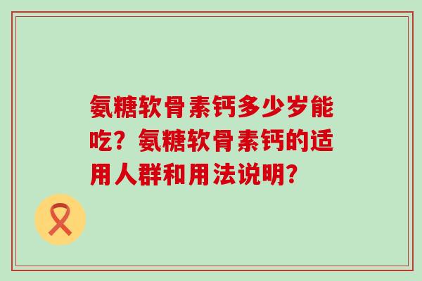 氨糖软骨素钙多少岁能吃？氨糖软骨素钙的适用人群和用法说明？