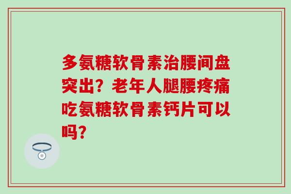 多氨糖软骨素腰间盘突出？老年人腿腰吃氨糖软骨素钙片可以吗？
