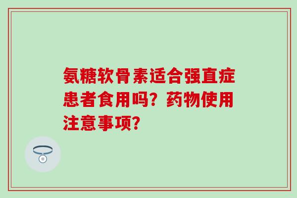 氨糖软骨素适合强直症患者食用吗?使用注意事项? 氨糖软骨素适合强直症患者食用吗?使用注意事项?