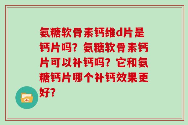 氨糖软骨素钙维d片是钙片吗？氨糖软骨素钙片可以补钙吗？它和氨糖钙片哪个补钙效果更好？