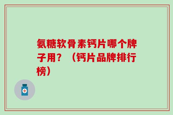 氨糖软骨素钙片哪个牌子用？（钙片品牌排行榜）
