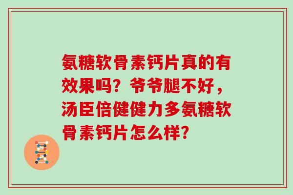 氨糖软骨素钙片真的有效果吗?爷爷腿不好,汤臣倍健健力多氨糖软骨素钙片怎么样? 氨糖软骨素钙片真的有效果吗?爷爷腿不好,汤臣倍健健力多氨糖软骨素钙片怎么样?