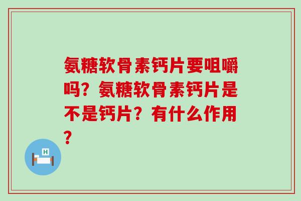 氨糖软骨素钙片要咀嚼吗?氨糖软骨素钙片是不是钙片?有什么作用? 氨糖软骨素钙片要咀嚼吗?氨糖软骨素钙片是不是钙片?有什么作用?