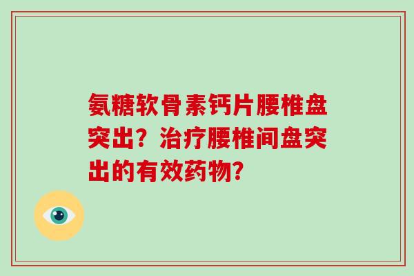 氨糖软骨素钙片腰椎盘突出?腰椎间盘突出的有效? 氨糖软骨素钙片腰椎盘突出?腰椎间盘突出的有效?