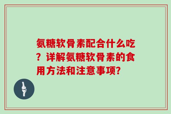 氨糖软骨素配合什么吃?详解氨糖软骨素的食用方法和注意事项? 氨糖软骨素配合什么吃?详解氨糖软骨素的食用方法和注意事项?