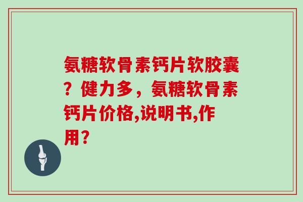 氨糖软骨素钙片软胶囊？健力多，氨糖软骨素钙片价格,说明书,作用？