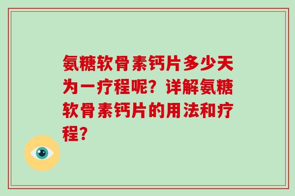 氨糖软骨素钙片多少天为一疗程呢?详解氨糖软骨素钙片的用法和疗程? 氨糖软骨素钙片多少天为一疗程呢?详解氨糖软骨素钙片的用法和疗程?