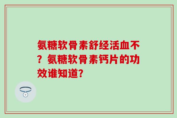 氨糖软骨素舒经活不?氨糖软骨素钙片的功效谁知道? 氨糖软骨素舒经活不?氨糖软骨素钙片的功效谁知道?