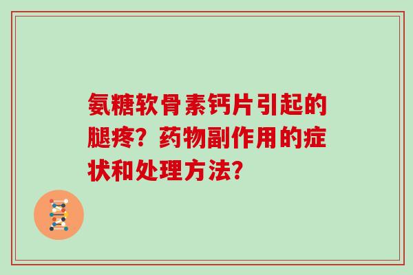 氨糖软骨素钙片引起的腿疼?副作用的症状和处理方法? 氨糖软骨素钙片引起的腿疼?副作用的症状和处理方法?