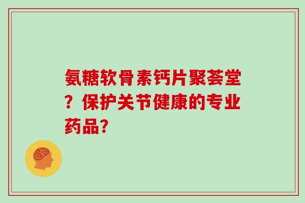 氨糖软骨素钙片聚荟堂?保护关节健康的专业药品? 氨糖软骨素钙片聚荟堂?保护关节健康的专业药品?