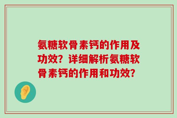氨糖软骨素钙的作用及功效?详细解析氨糖软骨素钙的作用和功效? 氨糖软骨素钙的作用及功效?详细解析氨糖软骨素钙的作用和功效?