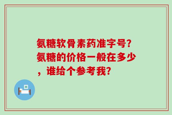 氨糖软骨素药准字号?氨糖的价格一般在多少,谁给个参考我? 氨糖软骨素药准字号?氨糖的价格一般在多少,谁给个参考我?