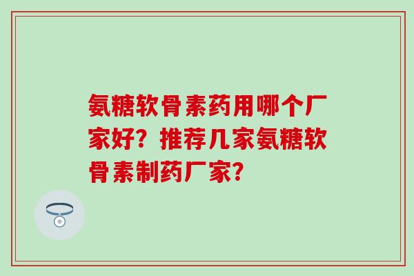 氨糖软骨素药用哪个厂家好？推荐几家氨糖软骨素制药厂家？