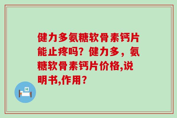 健力多氨糖软骨素钙片能止疼吗?健力多,氨糖软骨素钙片价格,说明书,作用? 健力多氨糖软骨素钙片能止疼吗?健力多,氨糖软骨素钙片价格,说明书,作用?