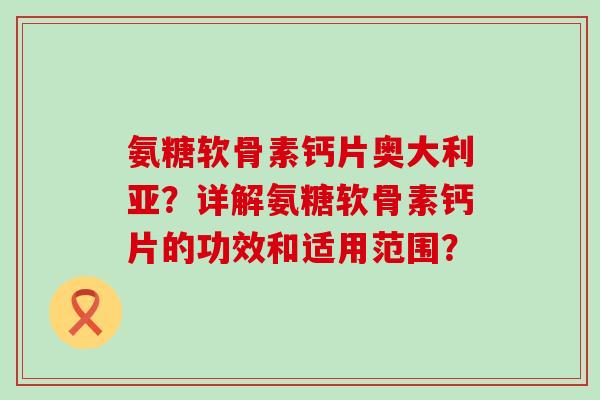 氨糖软骨素钙片奥大利亚？详解氨糖软骨素钙片的功效和适用范围？