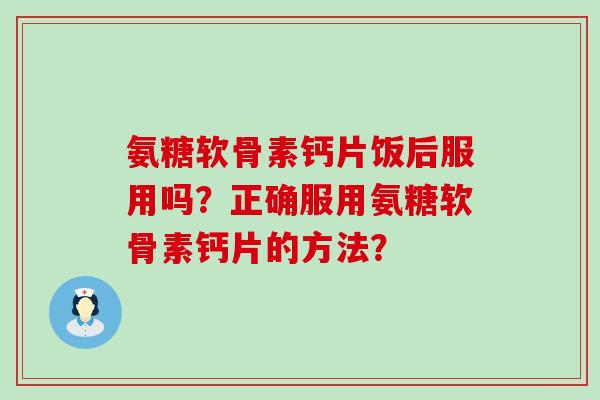 氨糖软骨素钙片饭后服用吗?正确服用氨糖软骨素钙片的方法? 氨糖软骨素钙片饭后服用吗?正确服用氨糖软骨素钙片的方法?