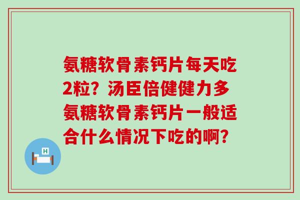 氨糖软骨素钙片每天吃2粒?汤臣倍健健力多氨糖软骨素钙片一般适合什么情况下吃的啊? 氨糖软骨素钙片每天吃2粒?汤臣倍健健力多氨糖软骨素钙片一般适合什么情况下吃的啊?