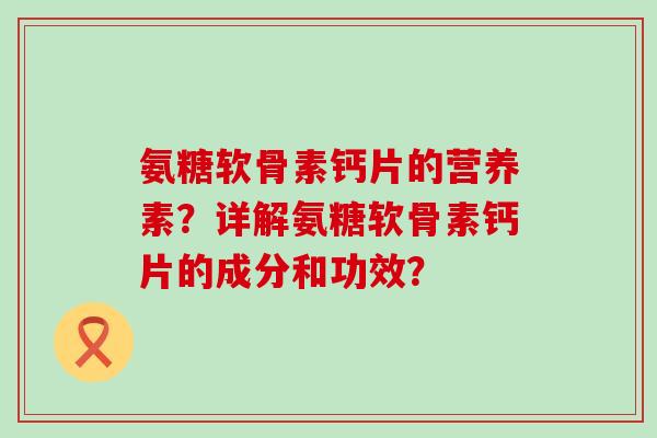 氨糖软骨素钙片的营养素?详解氨糖软骨素钙片的成分和功效? 氨糖软骨素钙片的营养素?详解氨糖软骨素钙片的成分和功效?