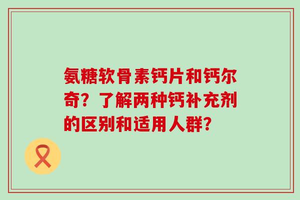 氨糖软骨素钙片和钙尔奇?了解两种钙补充剂的区别和适用人群? 氨糖软骨素钙片和钙尔奇?了解两种钙补充剂的区别和适用人群?