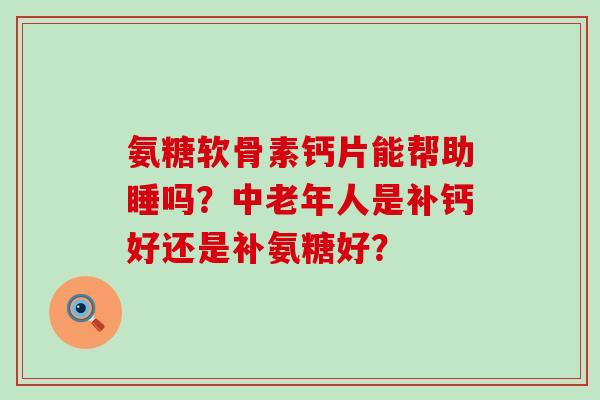氨糖软骨素钙片能帮助睡吗?中老年人是补钙好还是补氨糖好? 氨糖软骨素钙片能帮助睡吗?中老年人是补钙好还是补氨糖好?