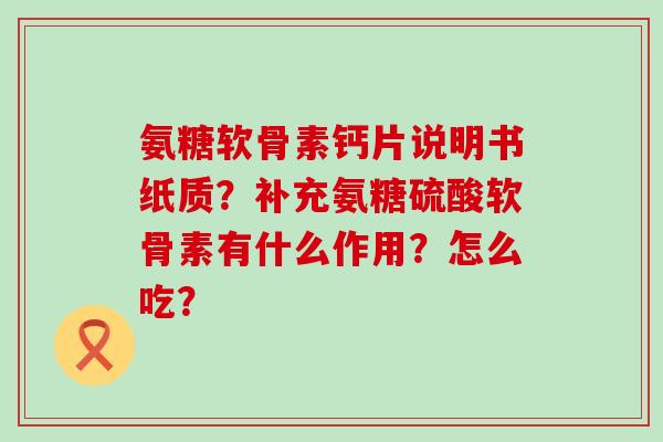 氨糖软骨素钙片说明书纸质?补充氨糖硫酸软骨素有什么作用?怎么吃? 氨糖软骨素钙片说明书纸质?补充氨糖硫酸软骨素有什么作用?怎么吃?