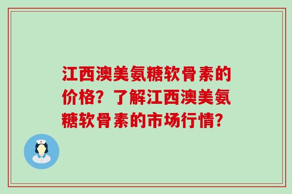 江西澳美氨糖软骨素的价格?了解江西澳美氨糖软骨素的市场行情? 江西澳美氨糖软骨素的价格?了解江西澳美氨糖软骨素的市场行情?