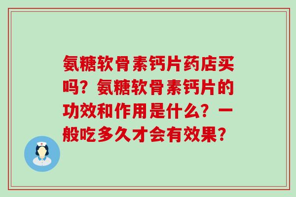 氨糖软骨素钙片药店买吗?氨糖软骨素钙片的功效和作用是什么?一般吃多久才会有效果? 氨糖软骨素钙片药店买吗?氨糖软骨素钙片的功效和作用是什么?一般吃多久才会有效果?