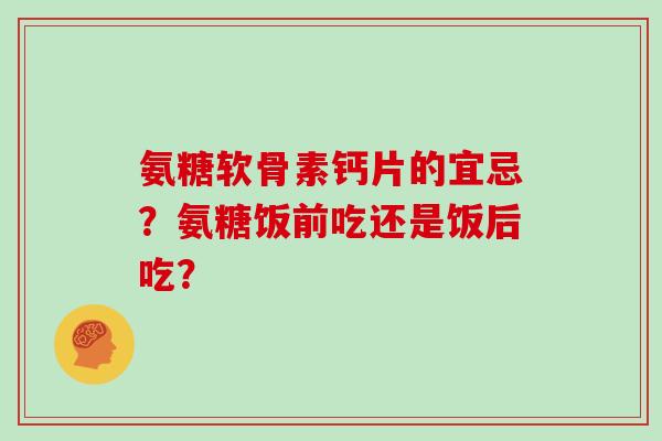 氨糖软骨素钙片的宜忌？氨糖饭前吃还是饭后吃？