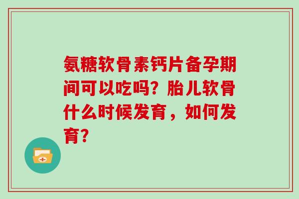 氨糖软骨素钙片备孕期间可以吃吗?胎儿软骨什么时候发育,如何发育? 氨糖软骨素钙片备孕期间可以吃吗?胎儿软骨什么时候发育,如何发育?