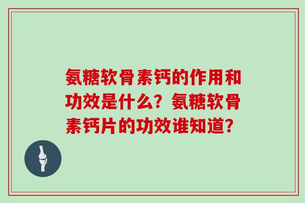 氨糖软骨素钙的作用和功效是什么?氨糖软骨素钙片的功效谁知道? 氨糖软骨素钙的作用和功效是什么?氨糖软骨素钙片的功效谁知道?