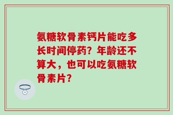 氨糖软骨素钙片能吃多长时间停药？年龄还不算大，也可以吃氨糖软骨素片？