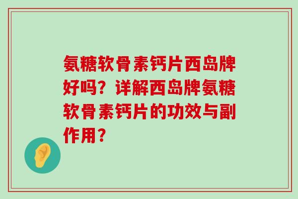 氨糖软骨素钙片西岛牌好吗?详解西岛牌氨糖软骨素钙片的功效与副作用? 氨糖软骨素钙片西岛牌好吗?详解西岛牌氨糖软骨素钙片的功效与副作用?