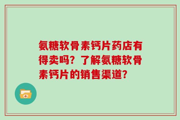 氨糖软骨素钙片药店有得卖吗?了解氨糖软骨素钙片的销售渠道? 氨糖软骨素钙片药店有得卖吗?了解氨糖软骨素钙片的销售渠道?