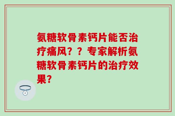 氨糖软骨素钙片能否??专家解析氨糖软骨素钙片的效果? 氨糖软骨素钙片能否??专家解析氨糖软骨素钙片的效果?