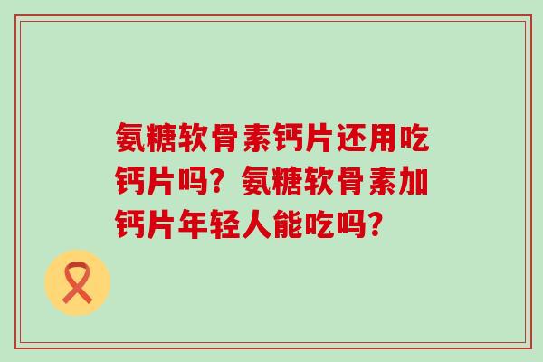氨糖软骨素钙片还用吃钙片吗？氨糖软骨素加钙片年轻人能吃吗？