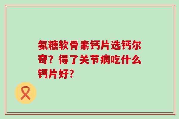 氨糖软骨素钙片选钙尔奇?得了关节吃什么钙片好? 氨糖软骨素钙片选钙尔奇?得了关节吃什么钙片好?