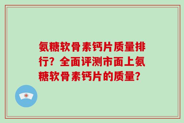 氨糖软骨素钙片质量排行?全面评测市面上氨糖软骨素钙片的质量? 氨糖软骨素钙片质量排行?全面评测市面上氨糖软骨素钙片的质量?