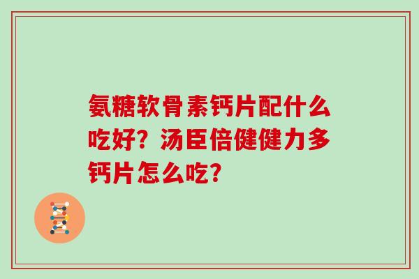 氨糖软骨素钙片配什么吃好?汤臣倍健健力多钙片怎么吃? 氨糖软骨素钙片配什么吃好?汤臣倍健健力多钙片怎么吃?
